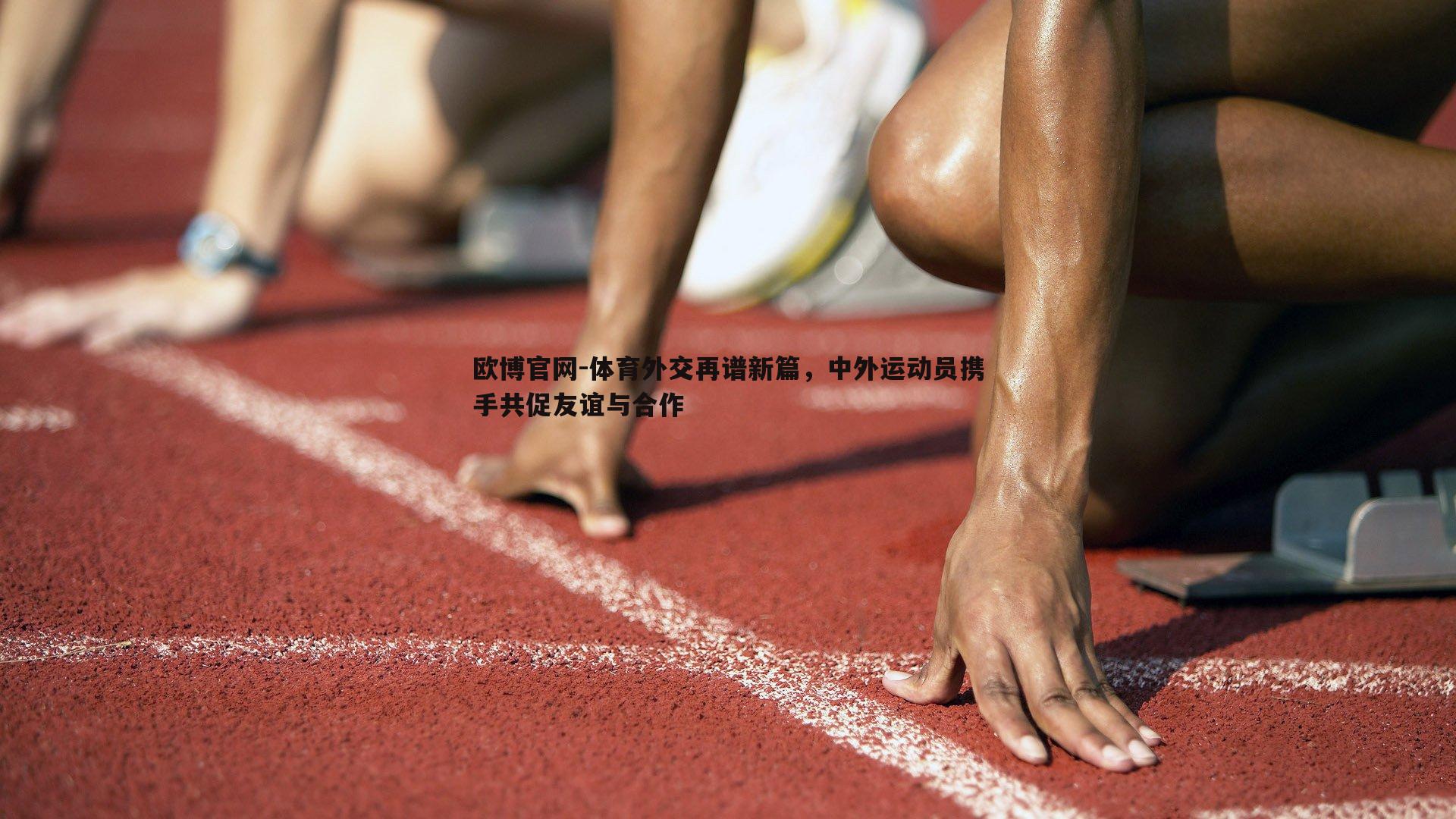 欧博官网-体育外交再谱新篇，中外运动员携手共促友谊与合作