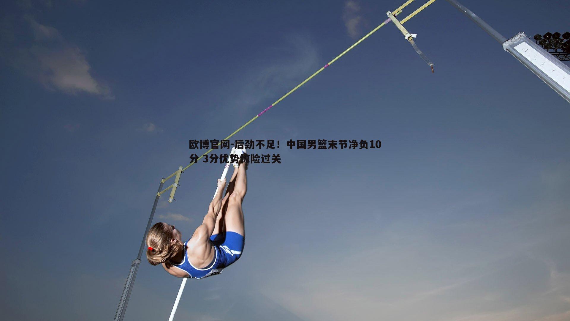 后劲不足！中国男篮末节净负10分 3分优势惊险过关
